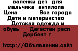 валенки дет. для мальчика  антилопа › Цена ­ 1 000 - Все города Дети и материнство » Детская одежда и обувь   . Дагестан респ.,Дербент г.